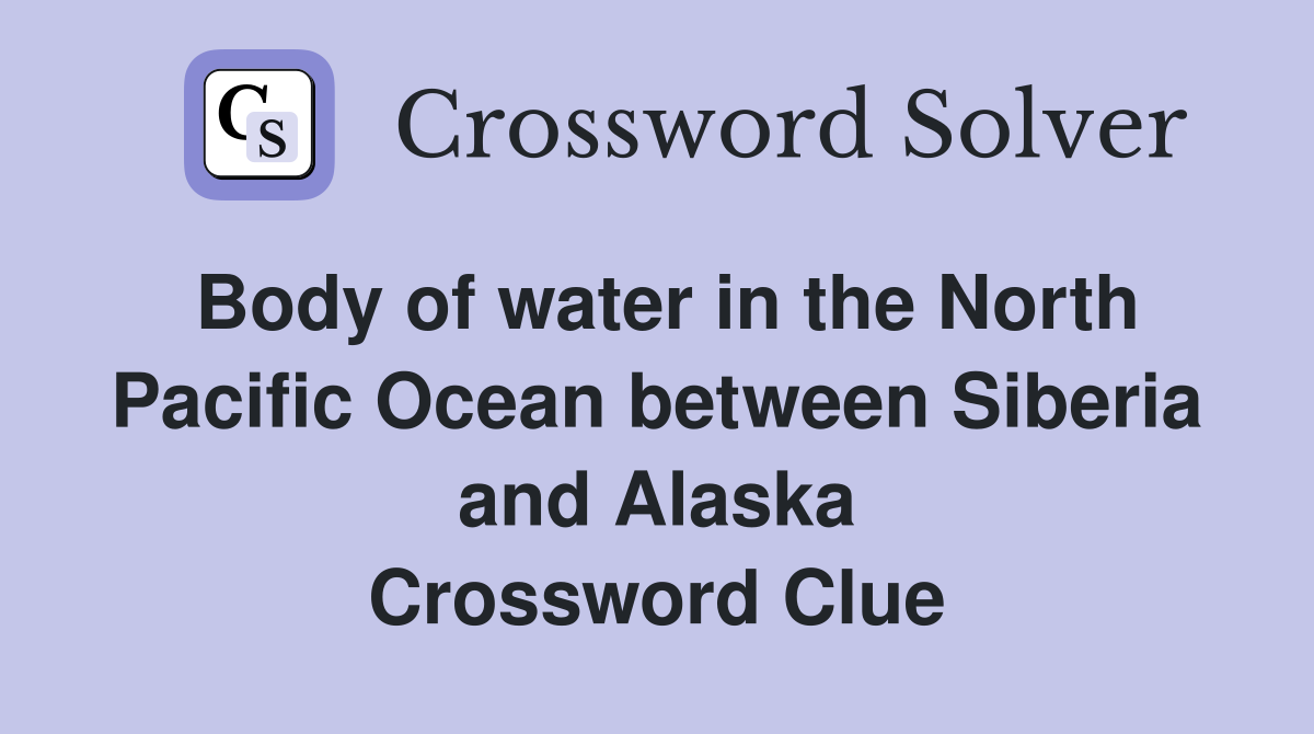 Body of water in the North Pacific Ocean between Siberia and Alaska Crossword Clue