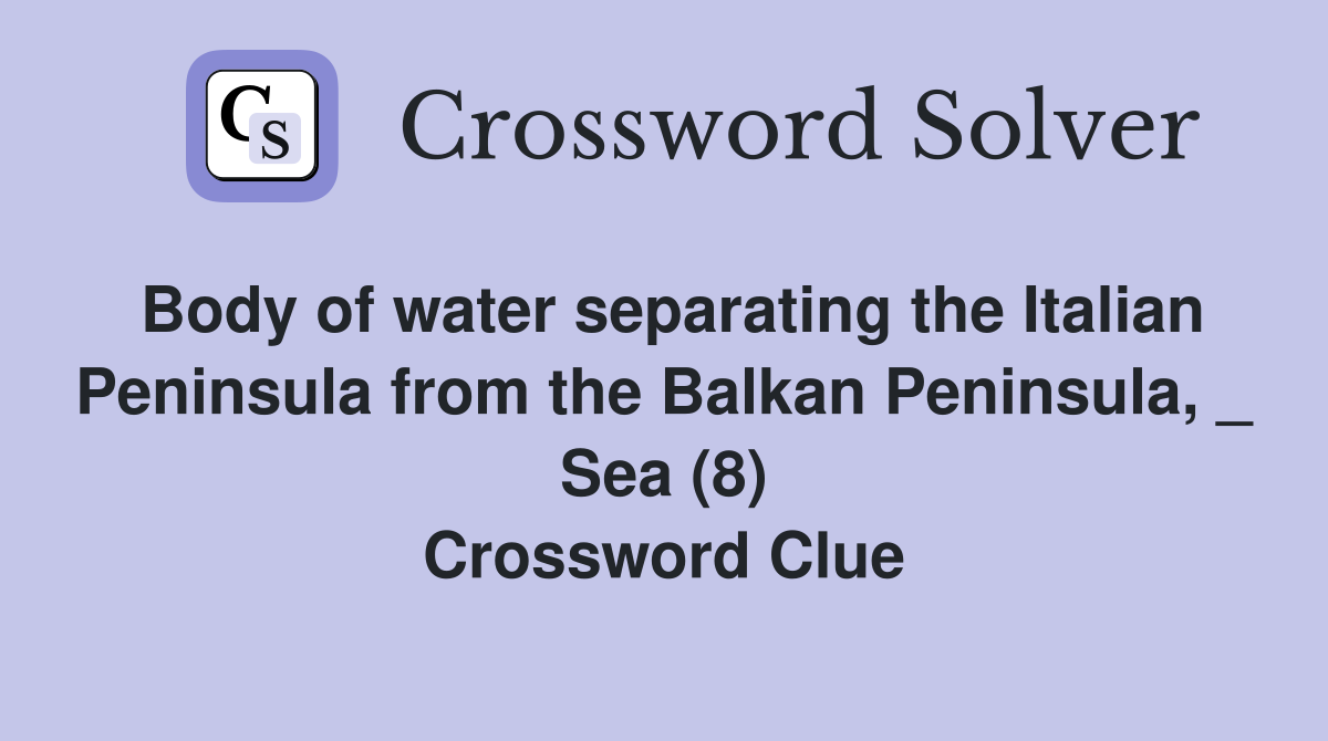 Body of water separating the Italian Peninsula from the Balkan Peninsula, _ Sea (8) Crossword Clue