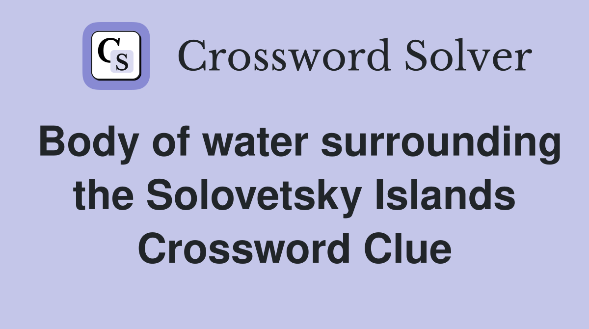 Body of water surrounding the Solovetsky Islands Crossword Clue
