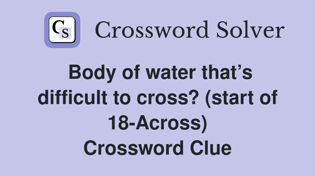 Body of water that’s difficult to cross? (start of 18-Across) Crossword Clue