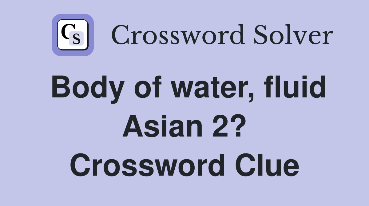 Body of water, fluid Asian 2? Crossword Clue