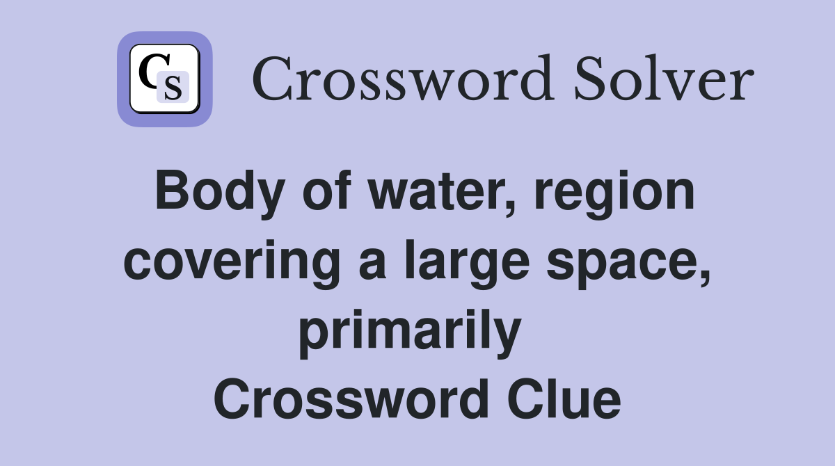 Body of water, region covering a large space, primarily  Crossword Clue