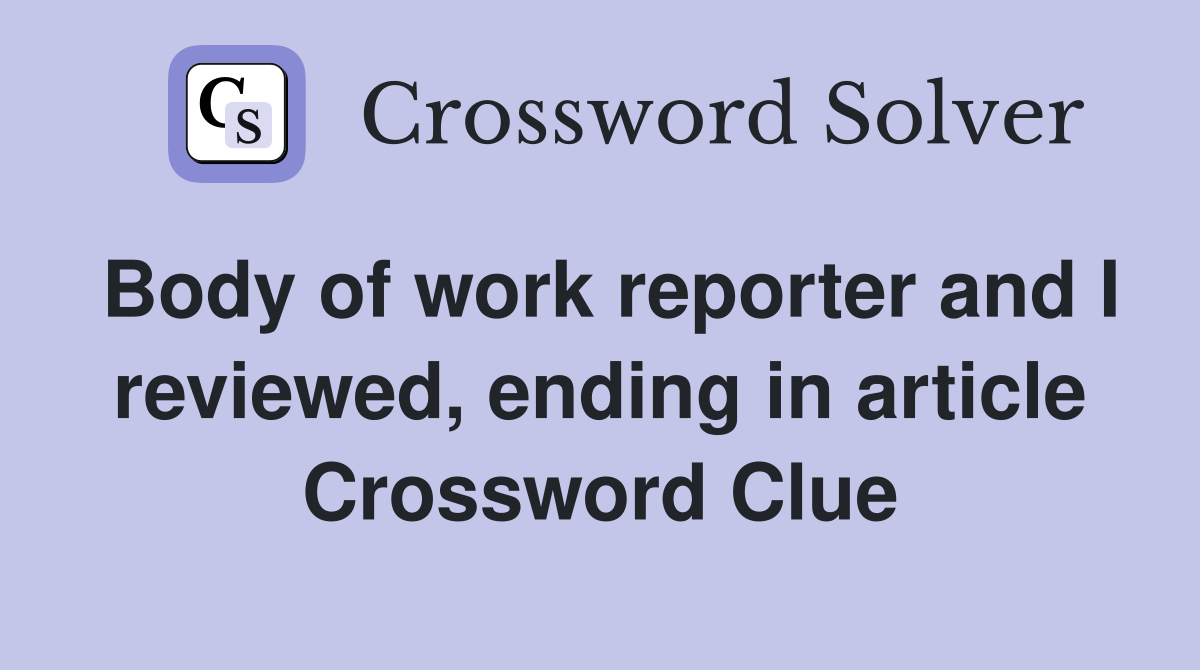 Body of work reporter and I reviewed, ending in article Crossword Clue