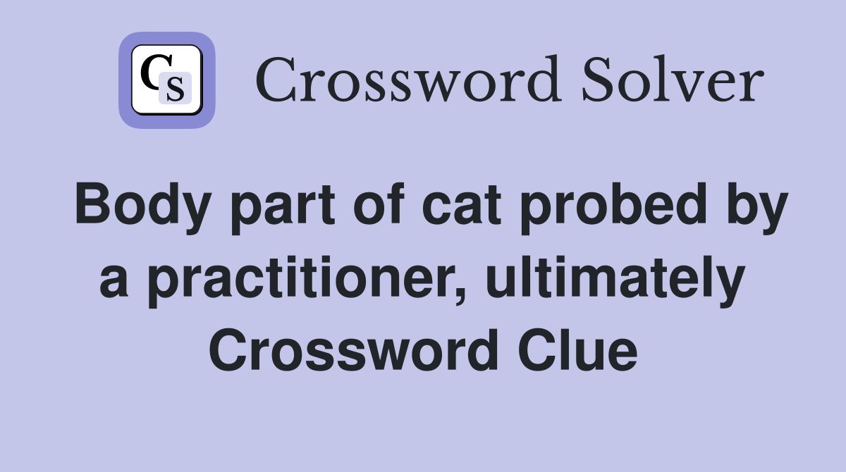 Body part of cat probed by a practitioner, ultimately Crossword Clue