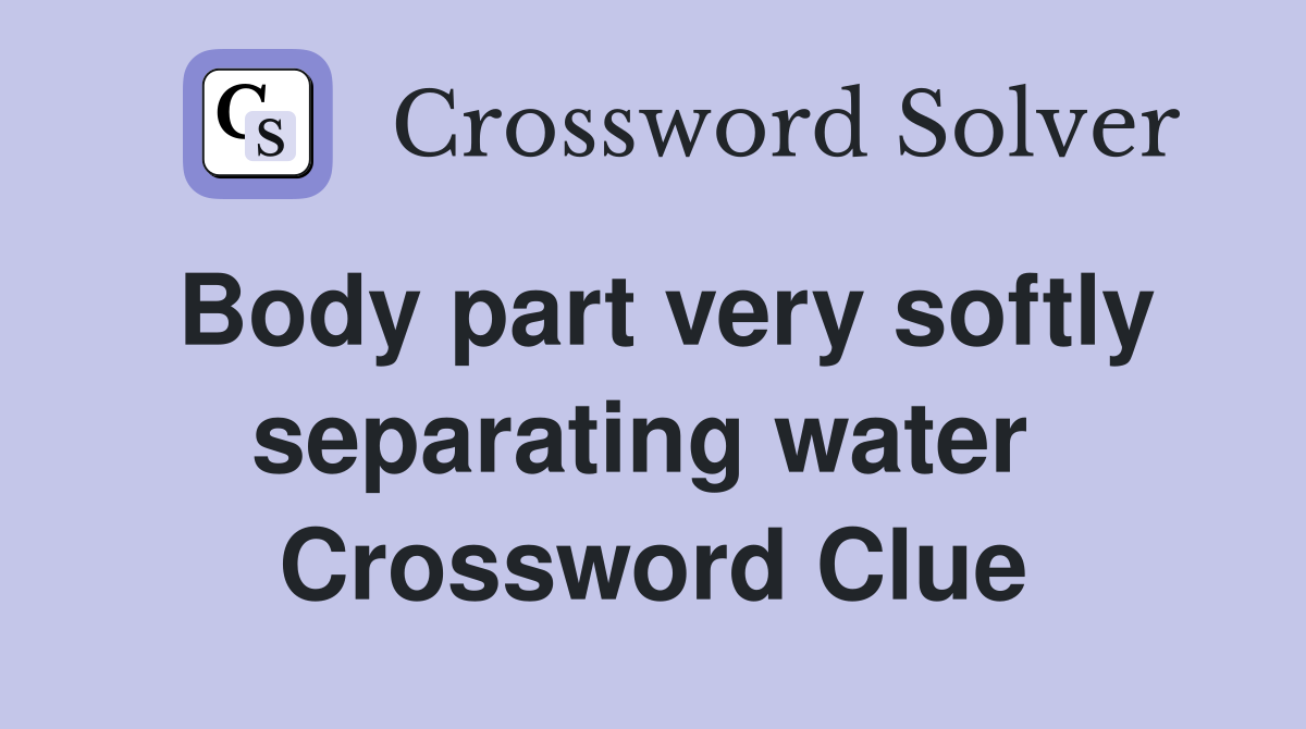 Body part very softly separating water  Crossword Clue