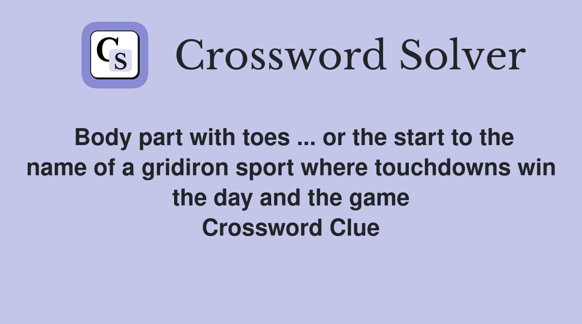 Body part with toes ... or the start to the name of a gridiron sport where touchdowns win the day and the game Crossword Clue