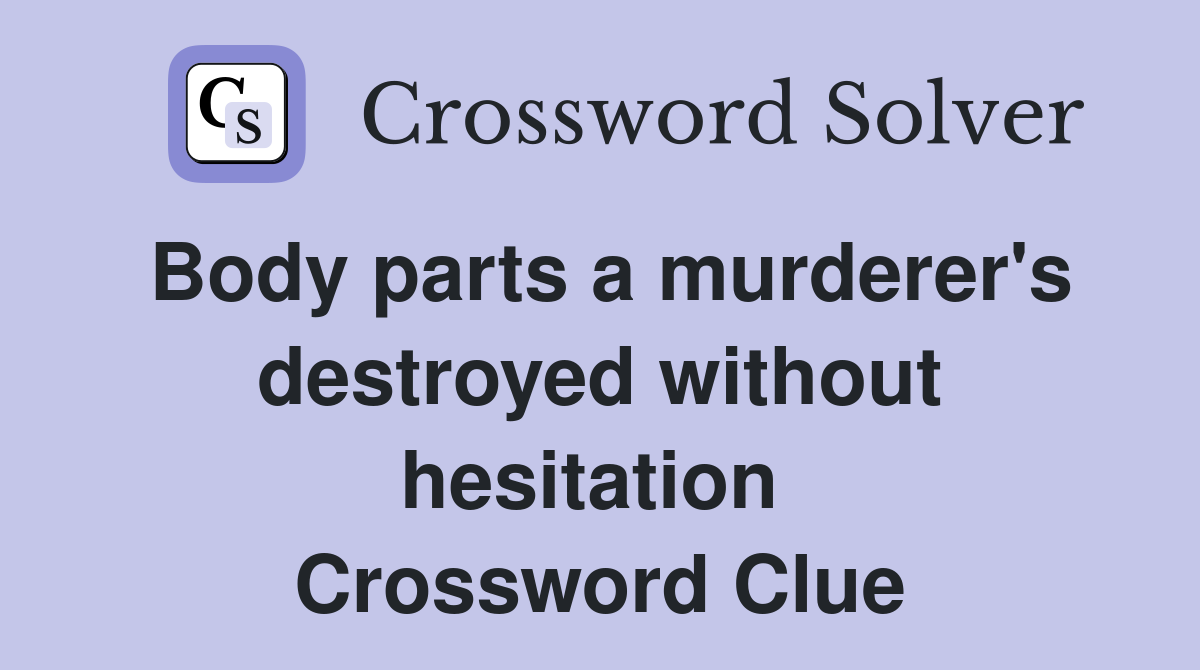 Body parts a murderer's destroyed without hesitation  Crossword Clue