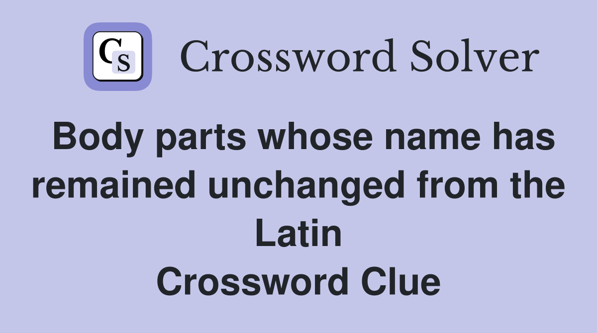 Body parts whose name has remained unchanged from the Latin Crossword Clue