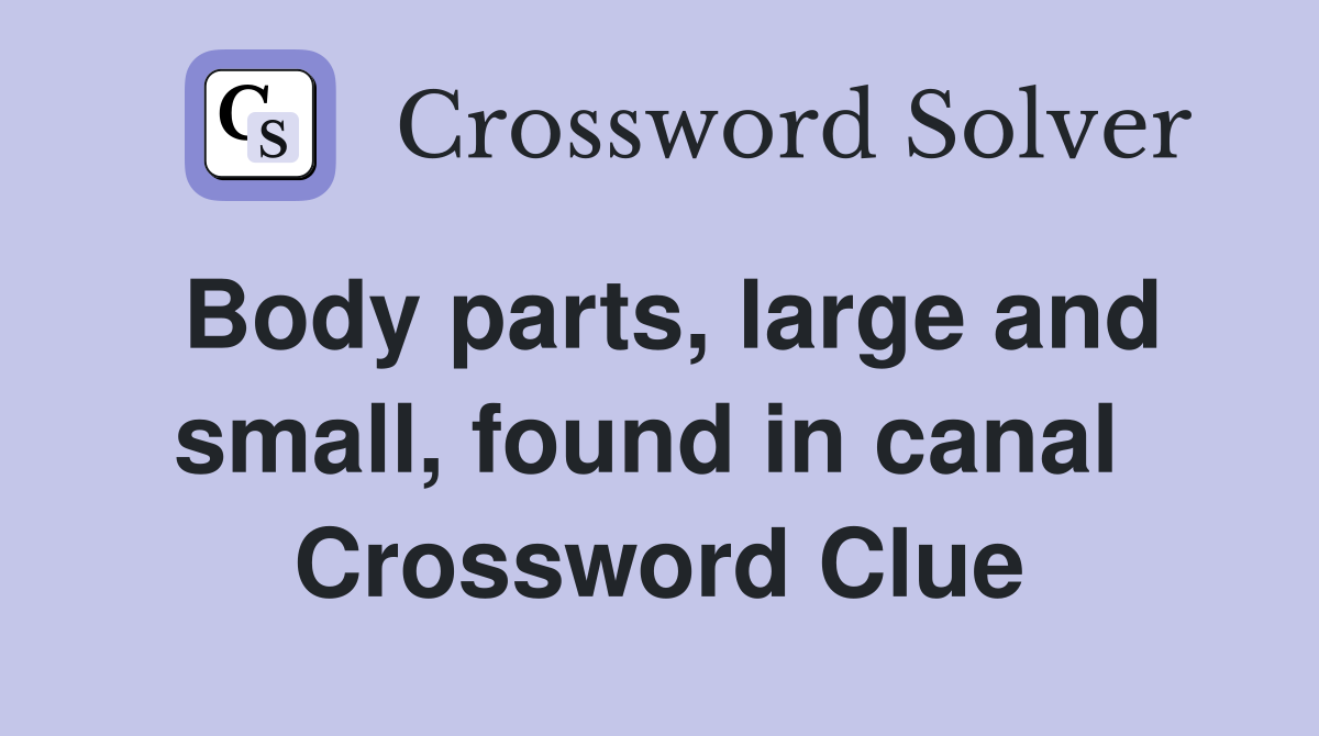 Body parts, large and small, found in canal  Crossword Clue
