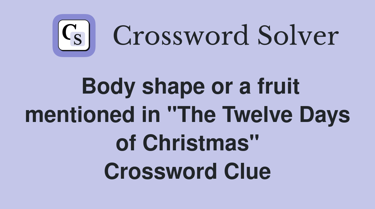 Body shape or a fruit mentioned in "The Twelve Days of Christmas" Crossword Clue