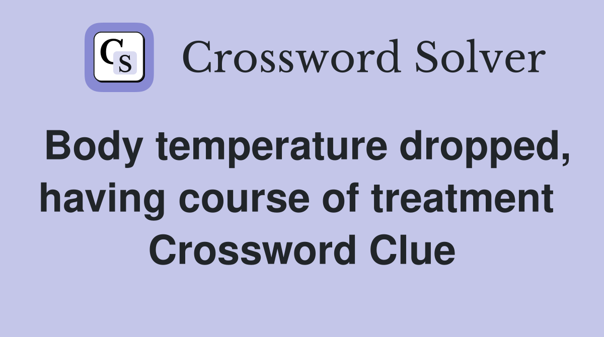 Body temperature dropped, having course of treatment  Crossword Clue