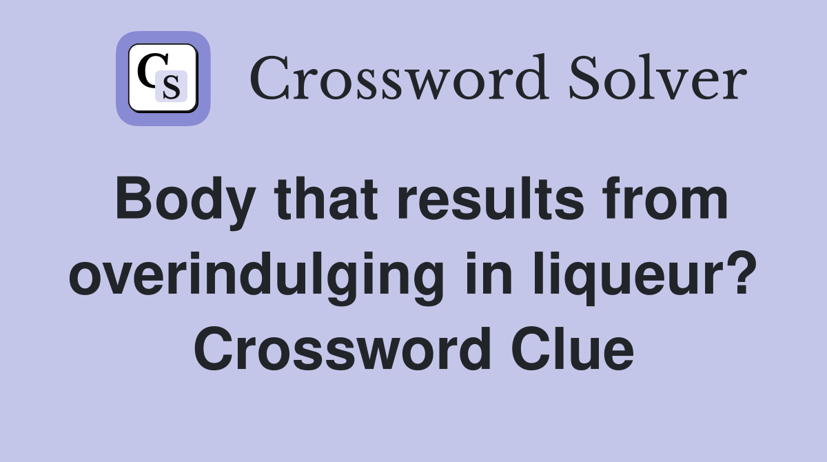 Body that results from overindulging in liqueur? Crossword Clue