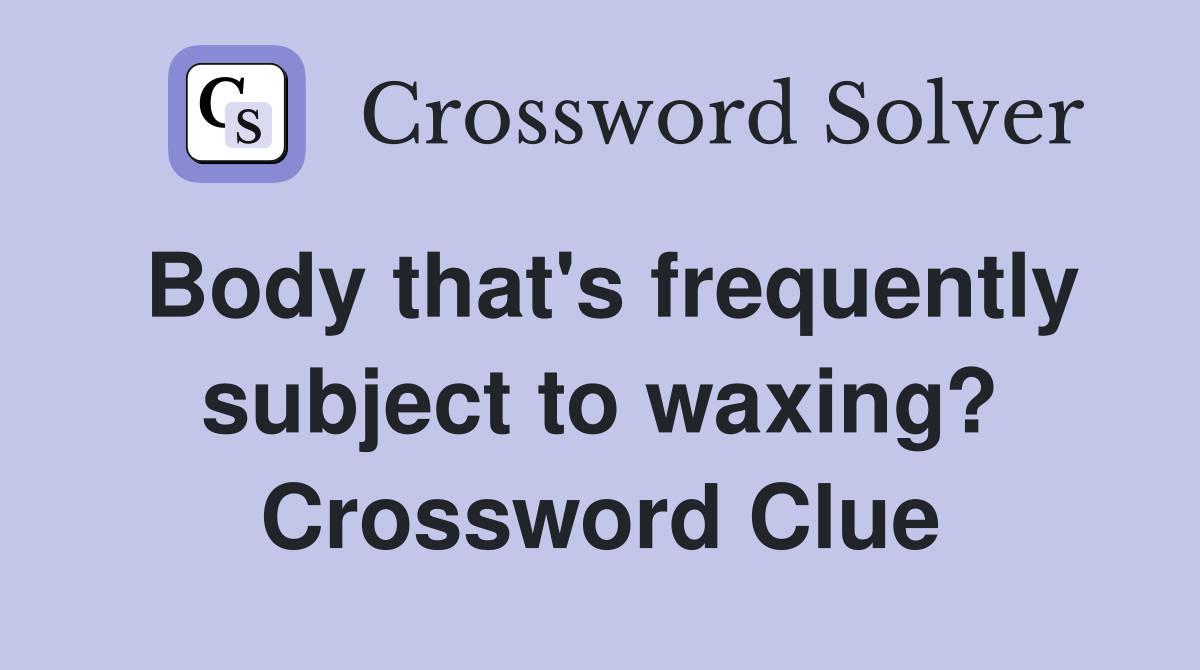 Body that's frequently subject to waxing? Crossword Clue