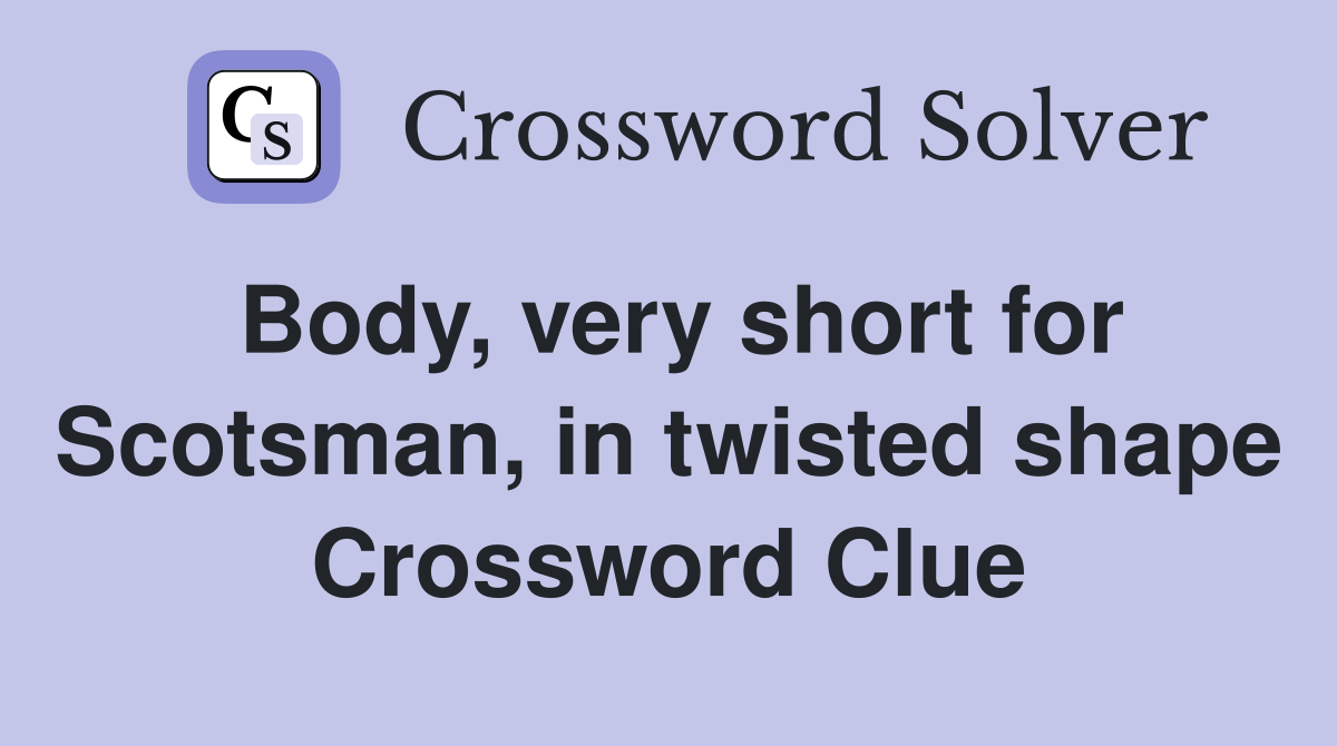 Body, very short for Scotsman, in twisted shape Crossword Clue