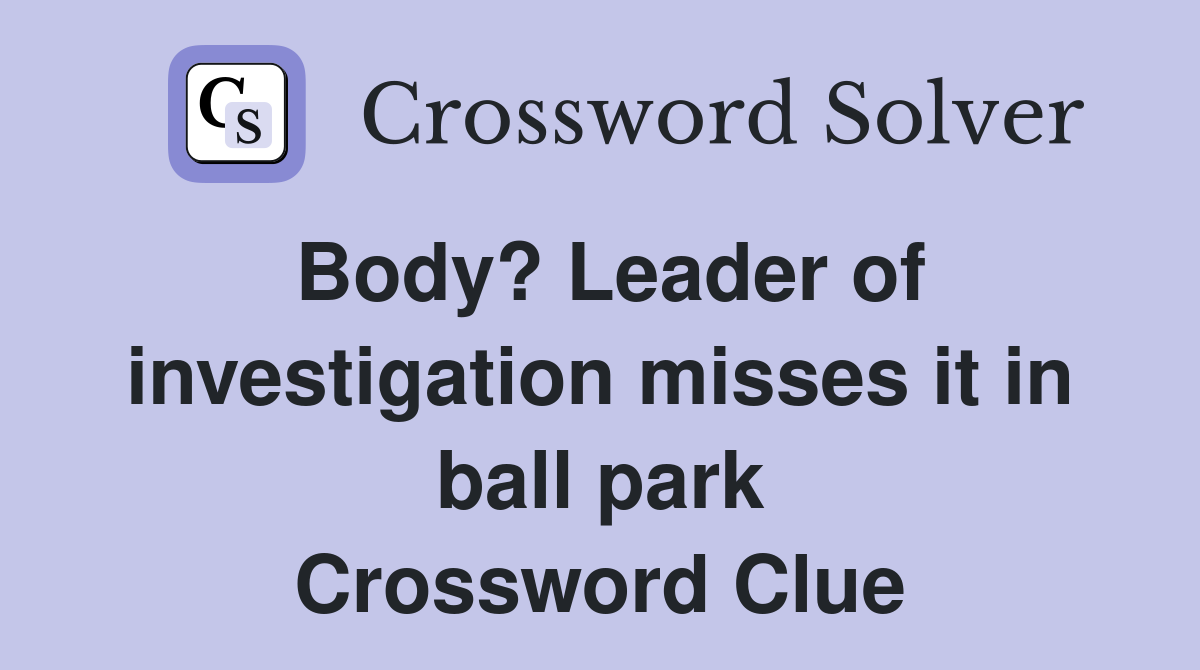 Body? Leader of investigation misses it in ball park Crossword Clue