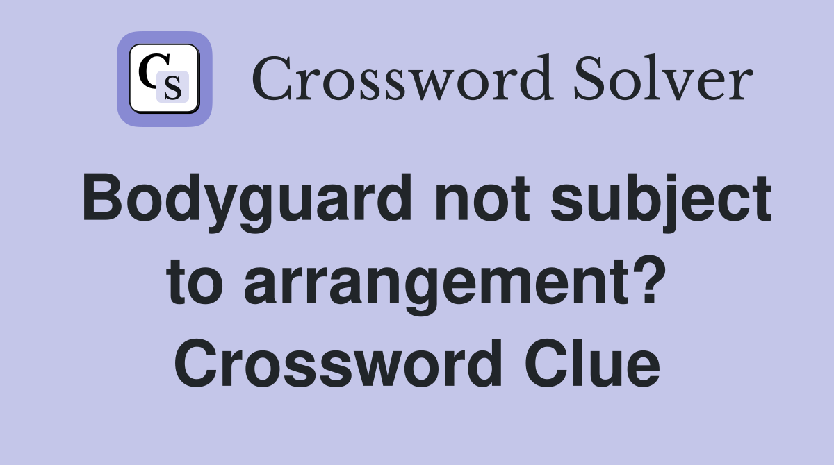 Bodyguard not subject to arrangement? Crossword Clue