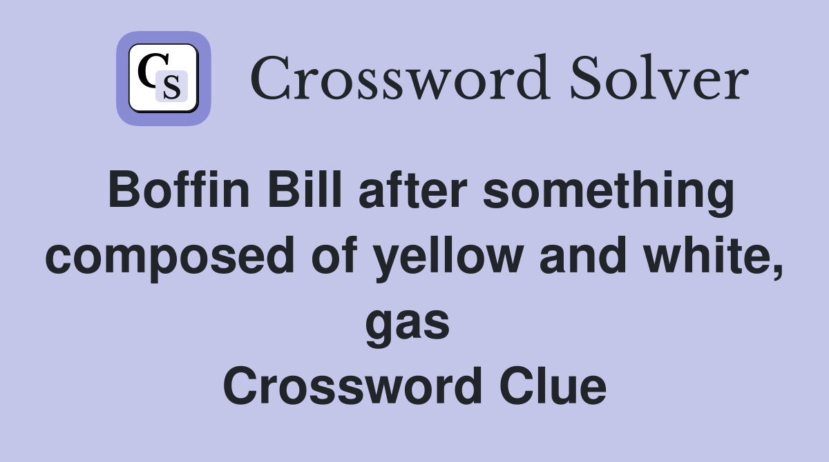 Boffin Bill after something composed of yellow and white, gas  Crossword Clue