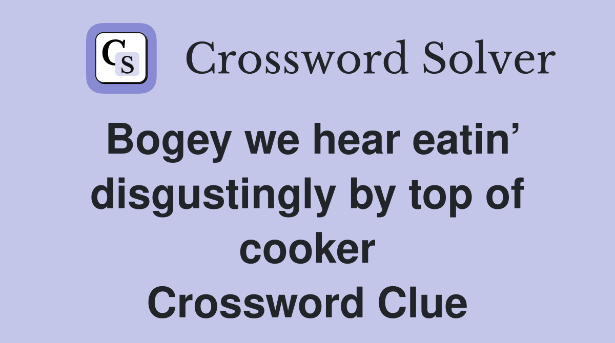 Bogey we hear eatin’ disgustingly by top of cooker Crossword Clue