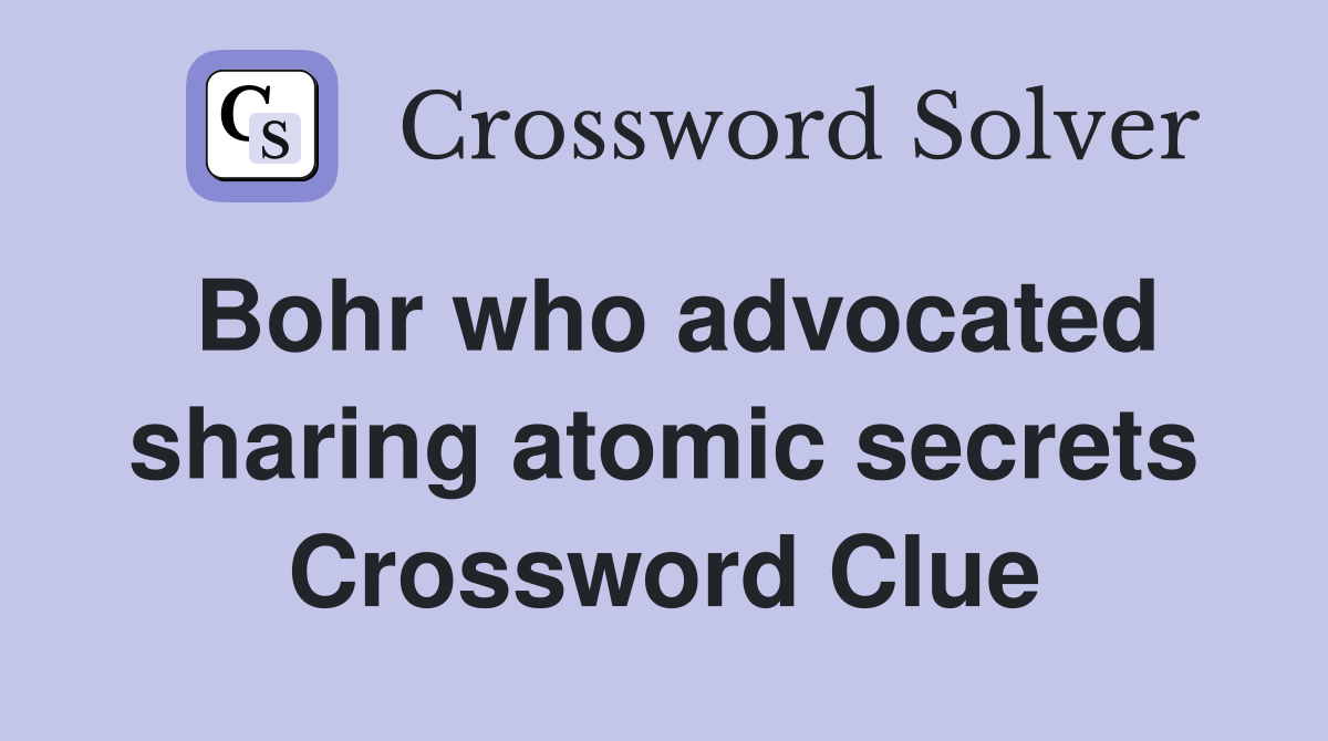 Bohr who advocated sharing atomic secrets Crossword Clue