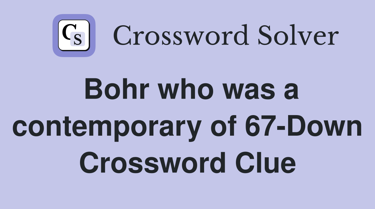 Bohr who was a contemporary of 67-Down Crossword Clue