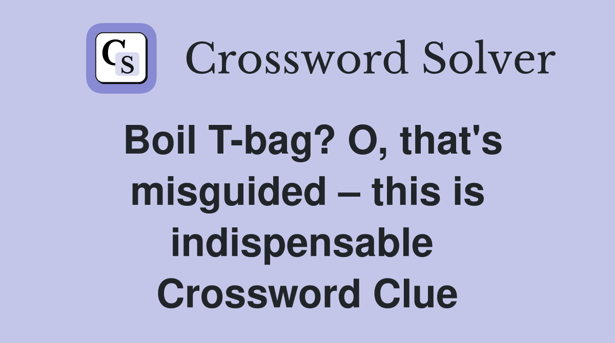 Boil T-bag? O, that's misguided – this is indispensable  Crossword Clue
