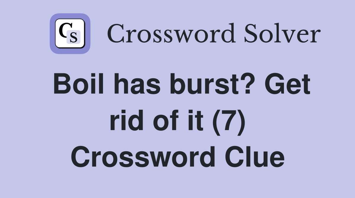 Boil has burst? Get rid of it (7) Crossword Clue