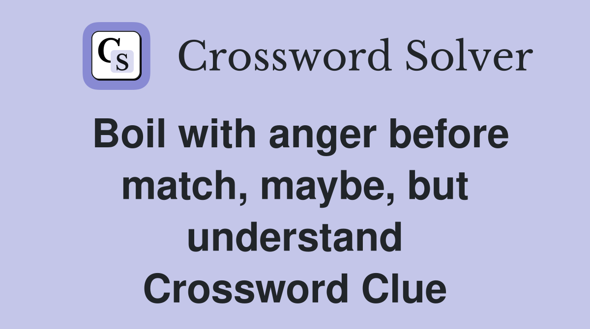Boil with anger before match, maybe, but understand Crossword Clue