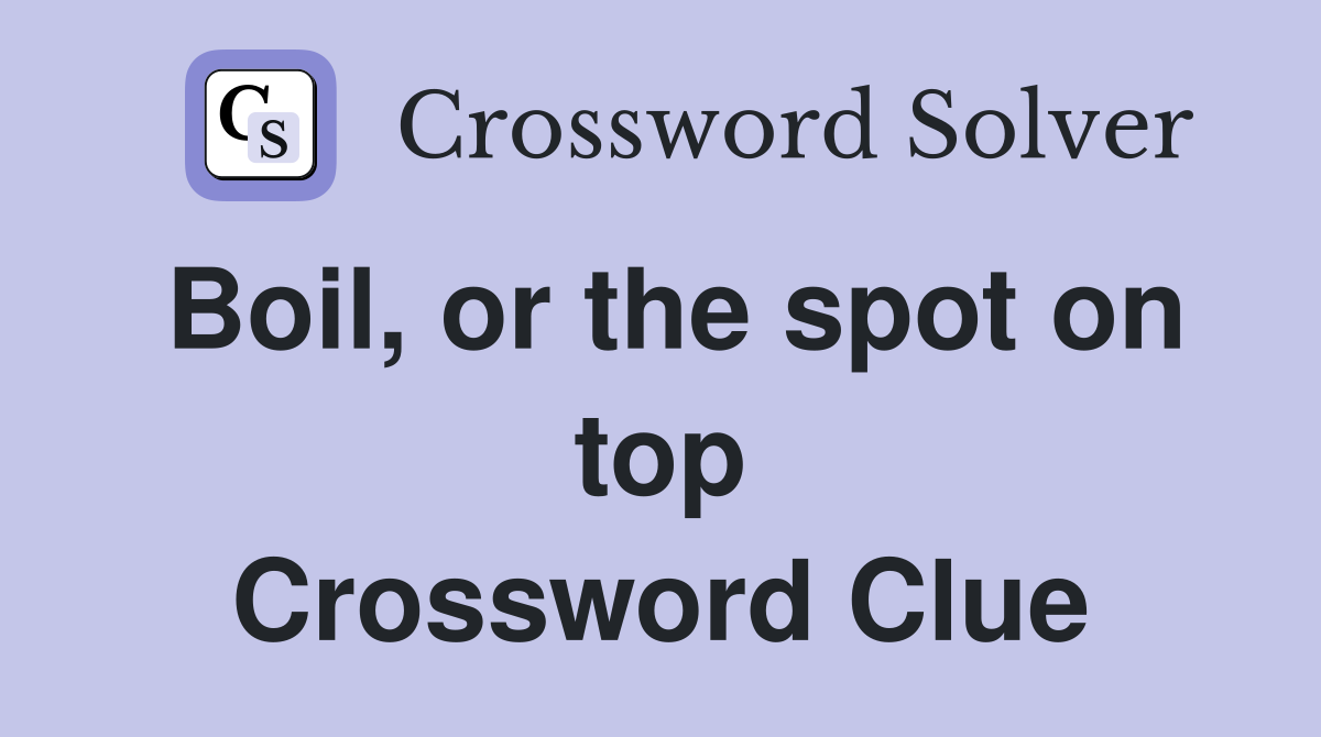 Boil, or the spot on top Crossword Clue