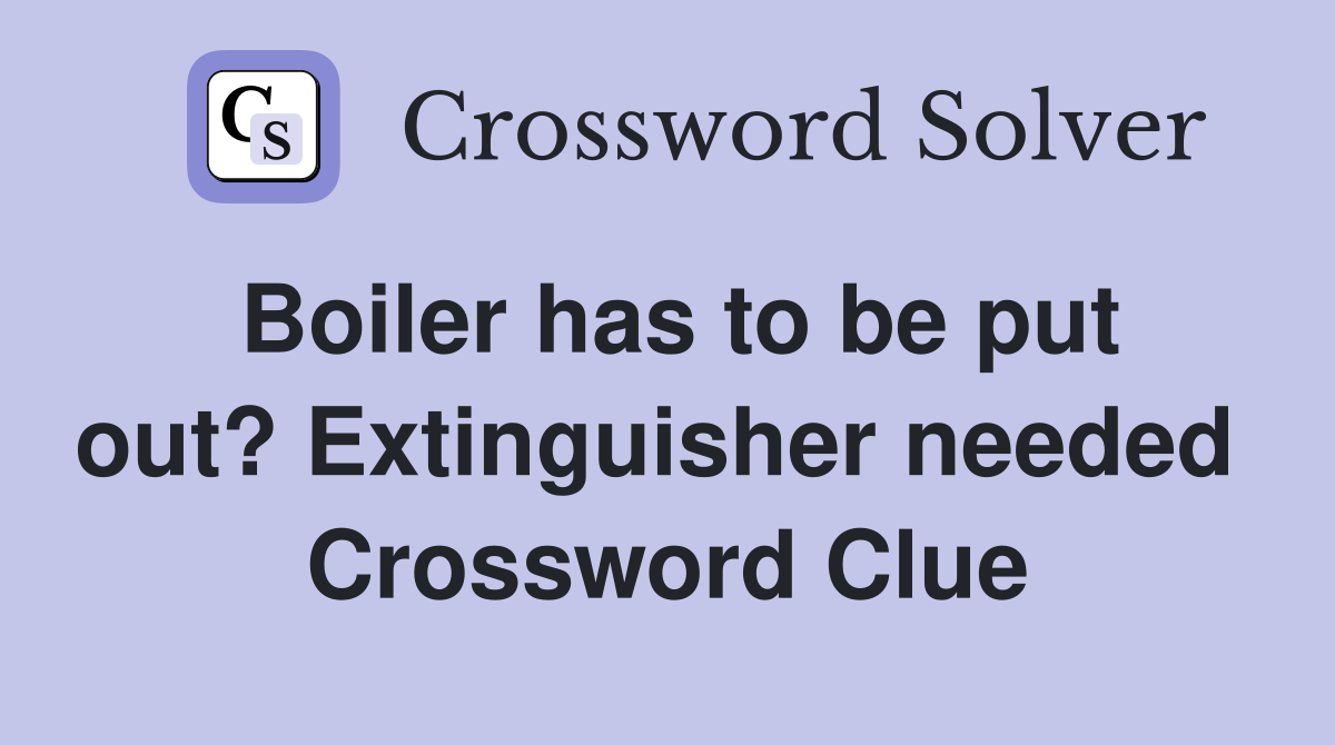 Boiler has to be put out? Extinguisher needed  Crossword Clue