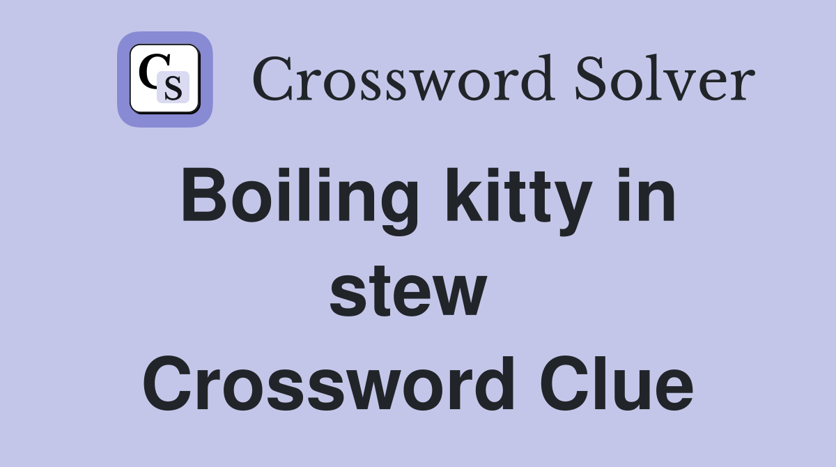 Boiling kitty in stew  Crossword Clue