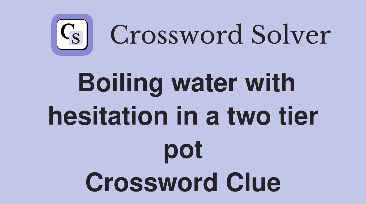 Boiling water with hesitation in a two tier pot Crossword Clue