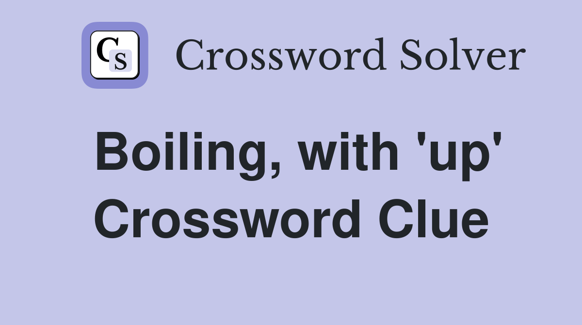Boiling, with 'up' Crossword Clue