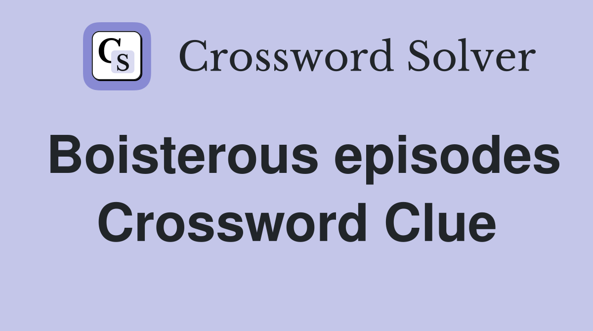 Boisterous episodes Crossword Clue