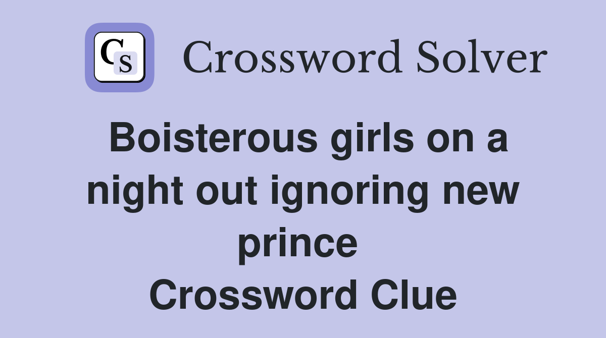 Boisterous girls on a night out ignoring new prince  Crossword Clue