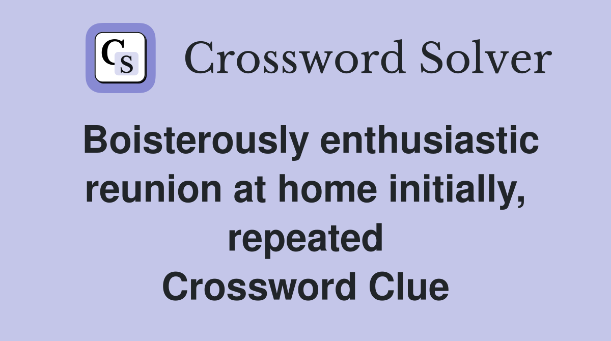 Boisterously enthusiastic reunion at home initially, repeated Crossword Clue
