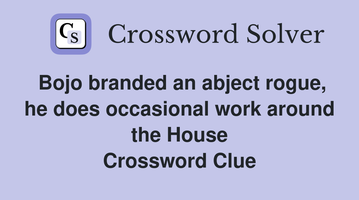Bojo branded an abject rogue, he does occasional work around the House Crossword Clue