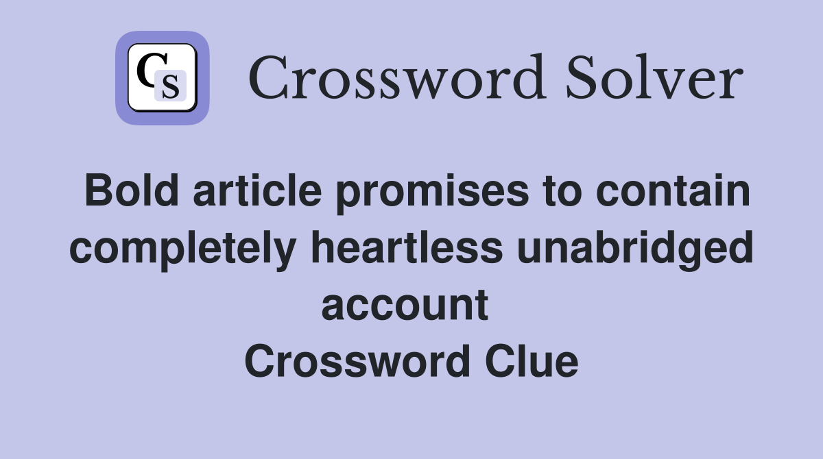 Bold article promises to contain completely heartless unabridged account  Crossword Clue