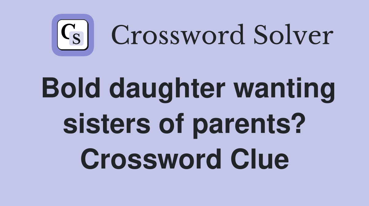 Bold daughter wanting sisters of parents? Crossword Clue