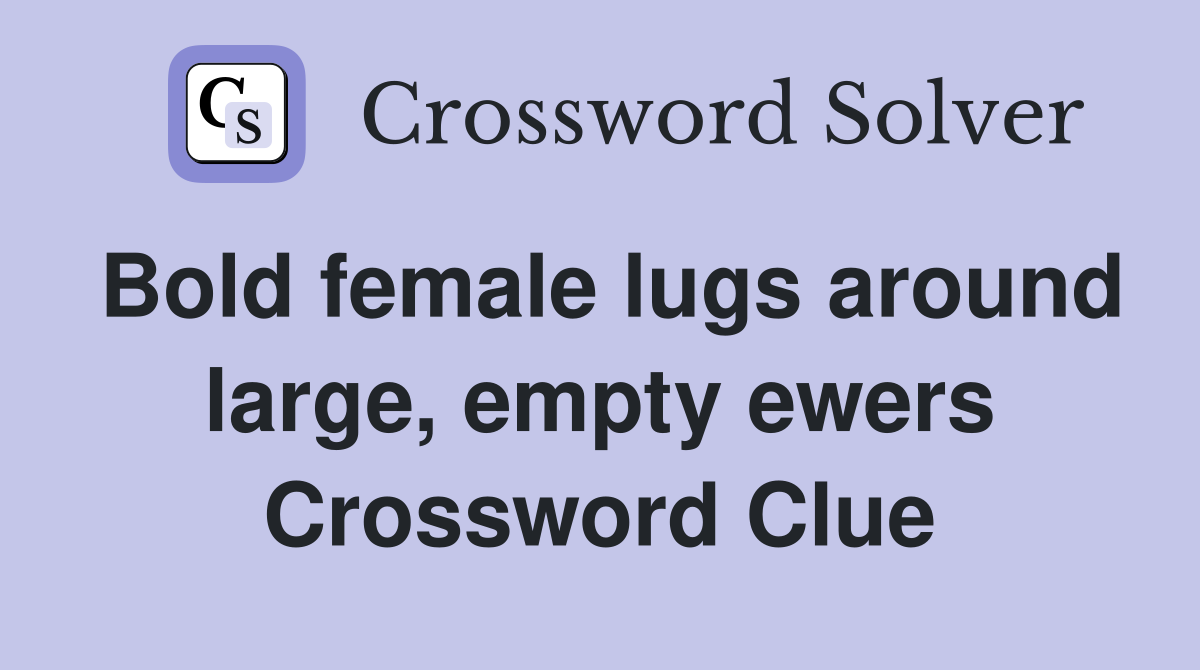 Bold female lugs around large, empty ewers Crossword Clue