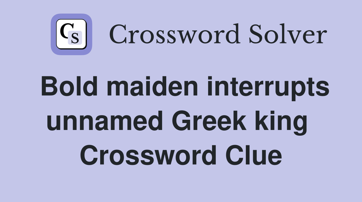 Bold maiden interrupts unnamed Greek king  Crossword Clue