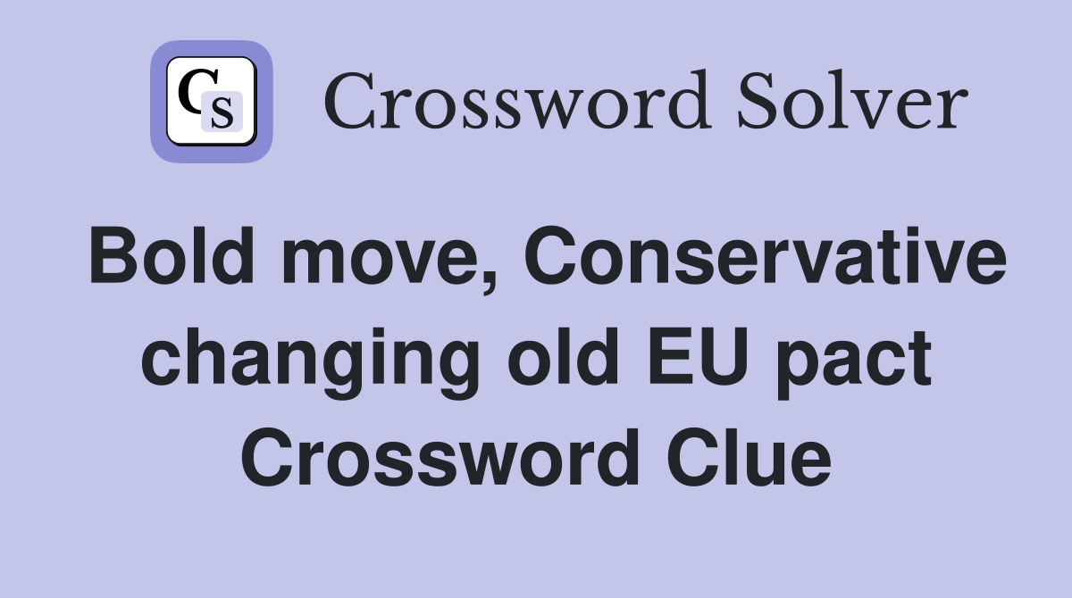 Bold move, Conservative changing old EU pact Crossword Clue