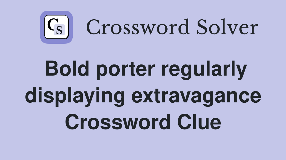 Bold porter regularly displaying extravagance Crossword Clue