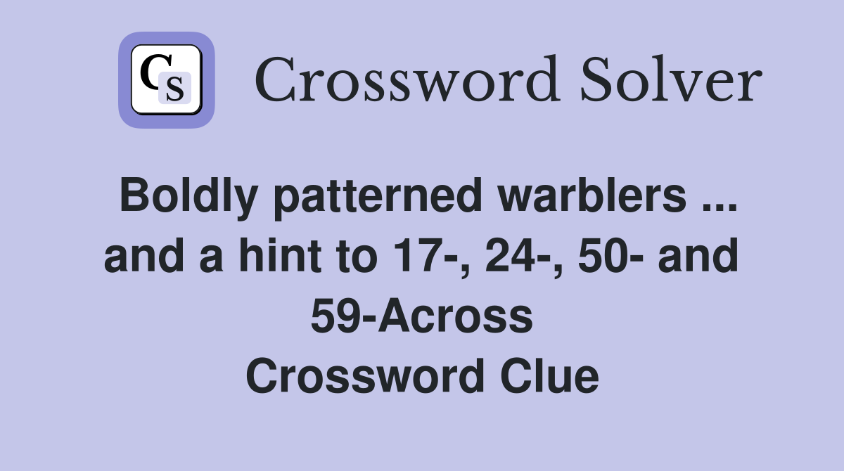 Boldly patterned warblers ... and a hint to 17-, 24-, 50- and 59-Across Crossword Clue