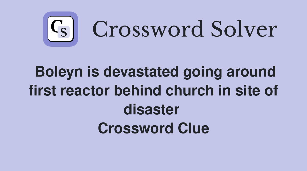 Boleyn is devastated going around first reactor behind church in site of disaster  Crossword Clue