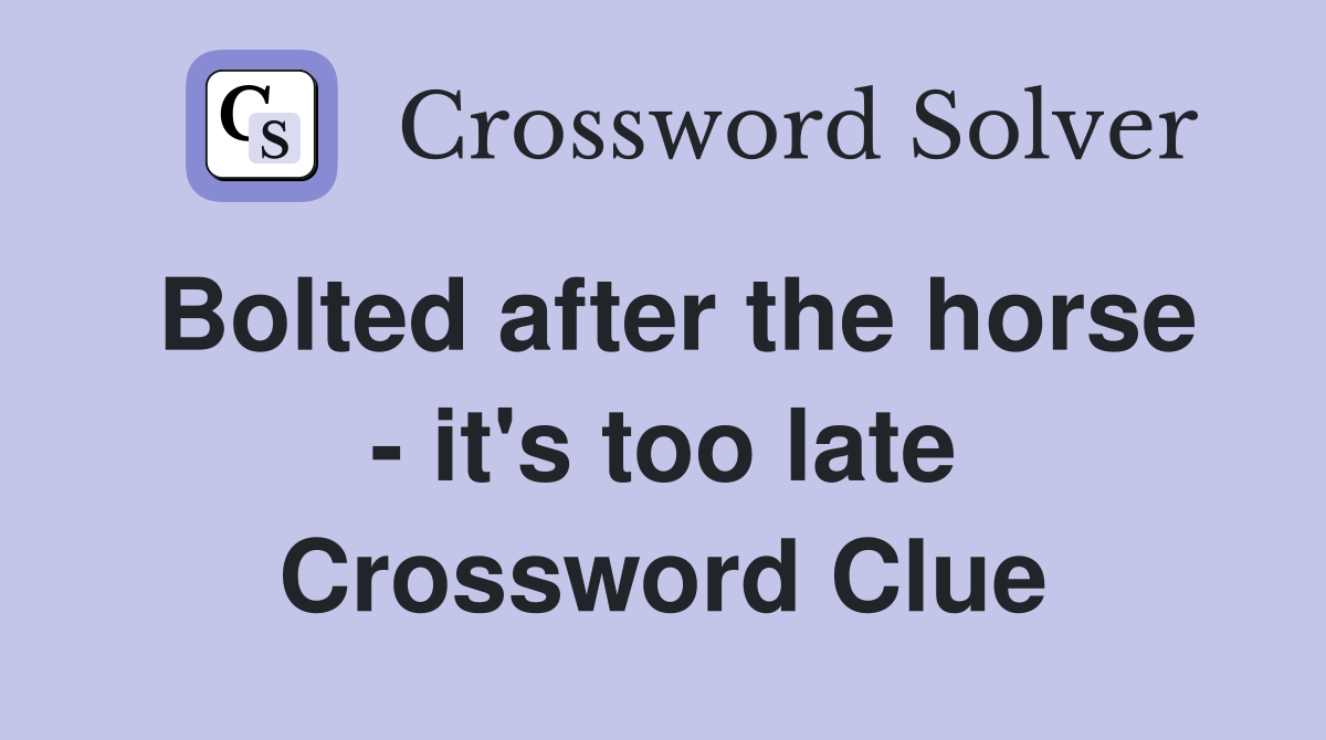 Bolted after the horse - it's too late Crossword Clue