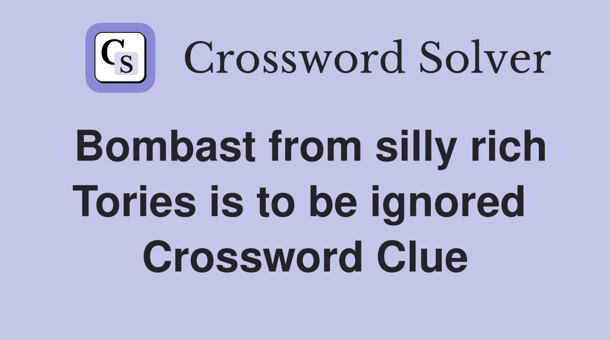 Bombast from silly rich Tories is to be ignored  Crossword Clue
