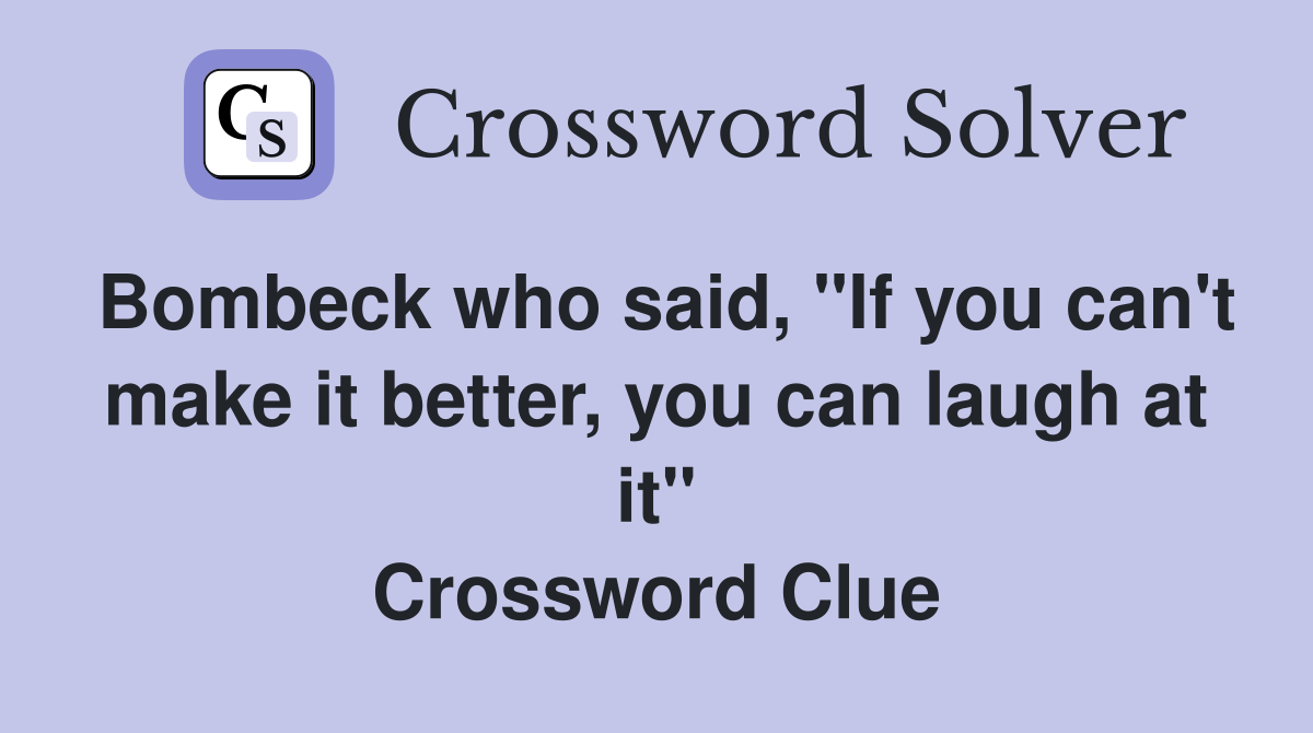 Bombeck who said, "If you can't make it better, you can laugh at it" Crossword Clue