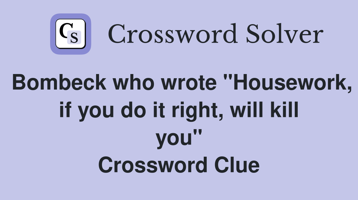 Bombeck who wrote "Housework, if you do it right, will kill you" Crossword Clue