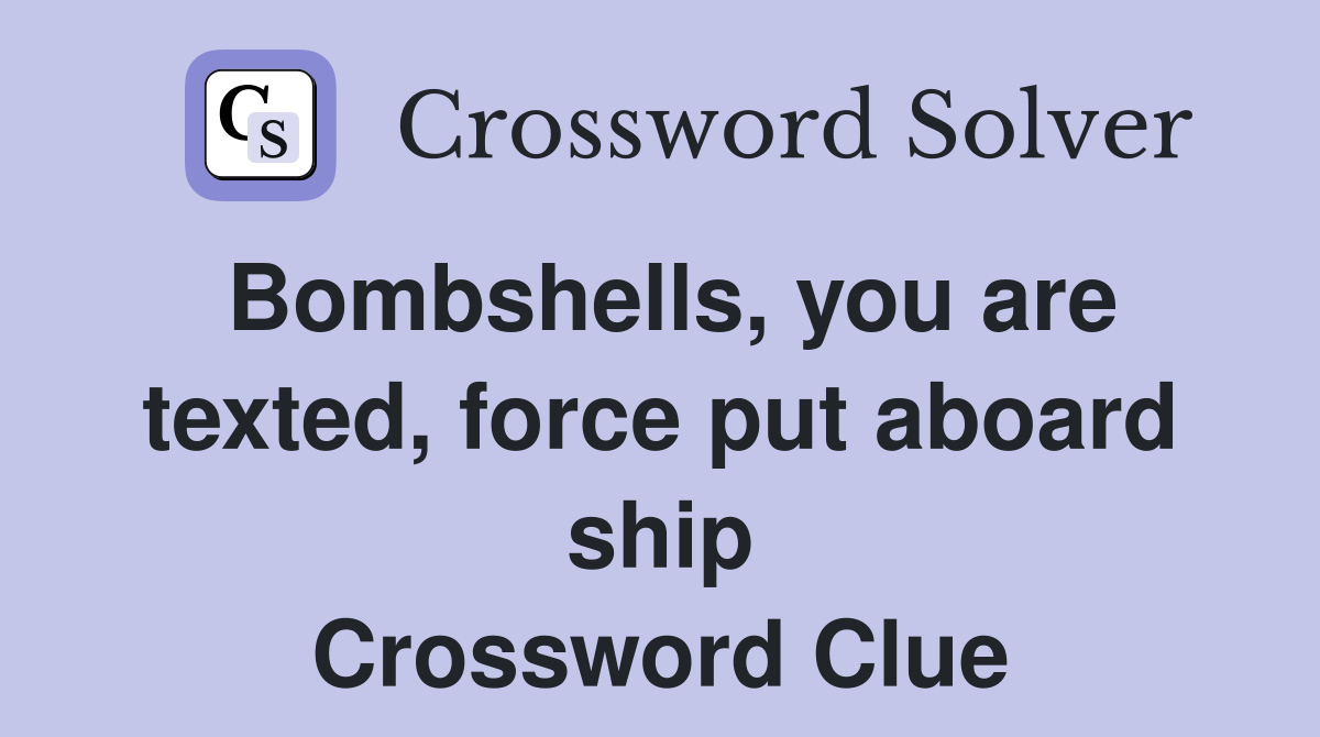 Bombshells, you are texted, force put aboard ship Crossword Clue