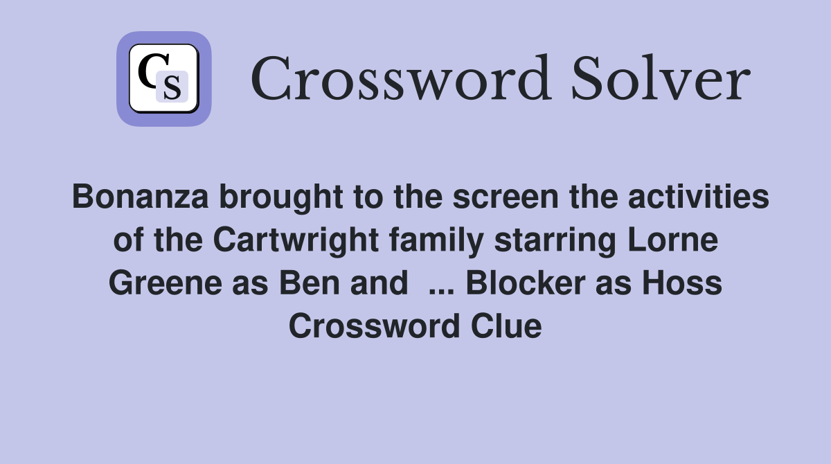 Bonanza brought to the screen the activities of the Cartwright family starring Lorne Greene as Ben and  ... Blocker as Hoss Crossword Clue